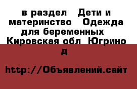  в раздел : Дети и материнство » Одежда для беременных . Кировская обл.,Югрино д.